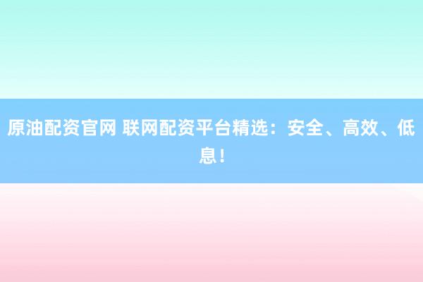 原油配资官网 联网配资平台精选：安全、高效、低息！