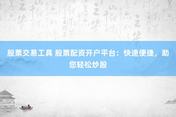 股票交易工具 股票配资开户平台：快速便捷，助您轻松炒股