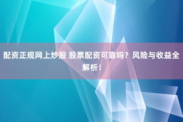 配资正规网上炒股 股票配资可靠吗？风险与收益全解析！