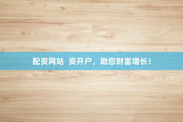 配资网站  资开户，助您财富增长！