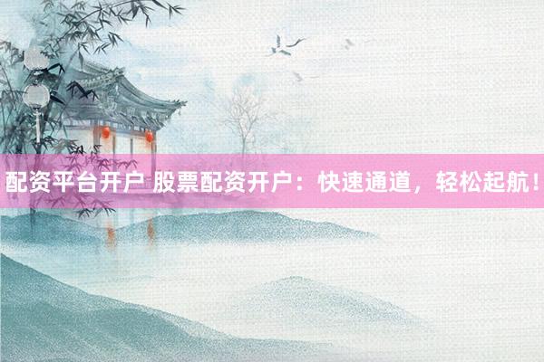 配资平台开户 股票配资开户:快速通道,轻松起航!