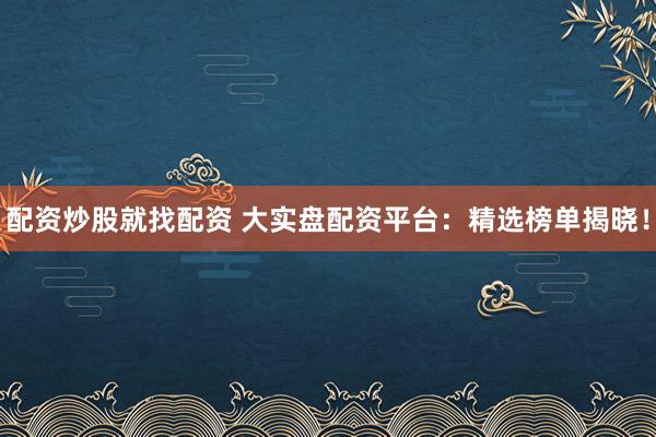 配资炒股就找配资 大实盘配资平台：精选榜单揭晓！