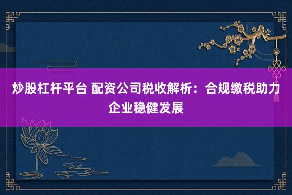 炒股杠杆平台 配资公司税收解析:合规缴税助力企业稳健发展