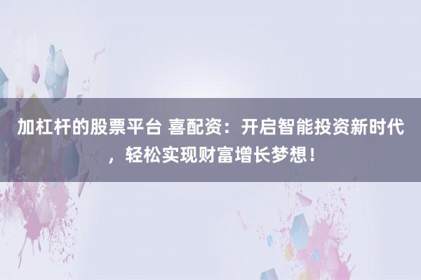 加杠杆的股票平台 喜配资：开启智能投资新时代，轻松实现财富增长梦想！