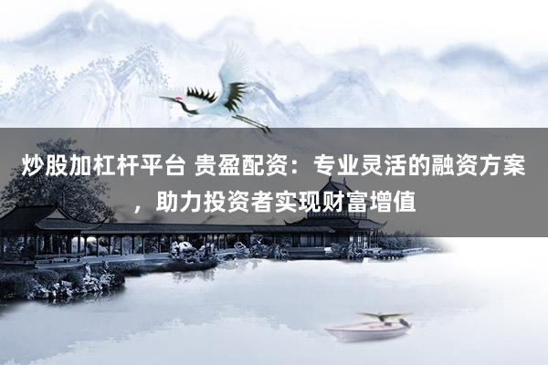 炒股加杠杆平台 贵盈配资：专业灵活的融资方案，助力投资者实现财富增值