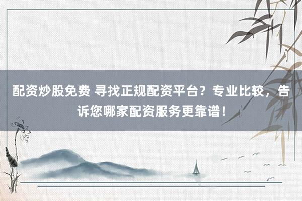 配资炒股免费 寻找正规配资平台？专业比较，告诉您哪家配资服务更靠谱！